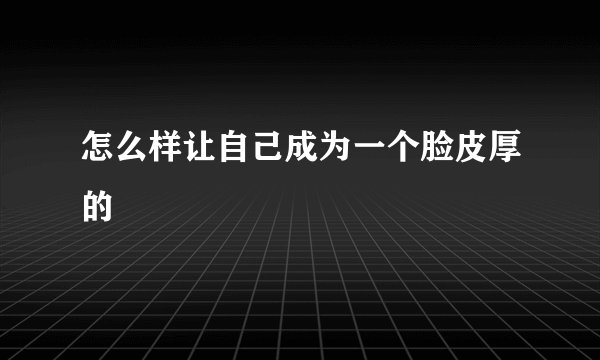 怎么样让自己成为一个脸皮厚的