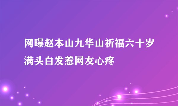 网曝赵本山九华山祈福六十岁满头白发惹网友心疼