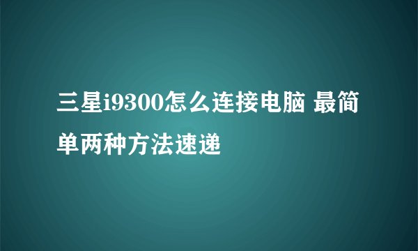 三星i9300怎么连接电脑 最简单两种方法速递