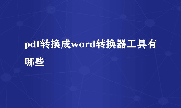 pdf转换成word转换器工具有哪些