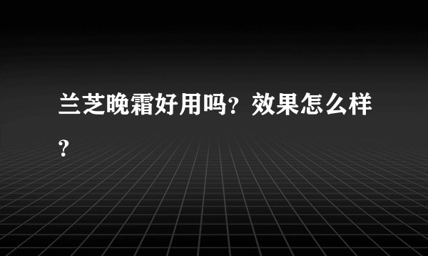 兰芝晚霜好用吗？效果怎么样？