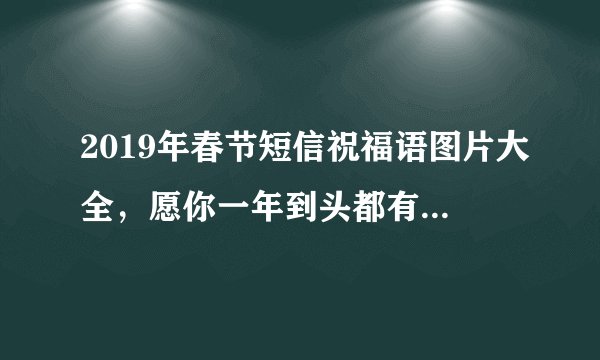 2019年春节短信祝福语图片大全，愿你一年到头都有好运气！