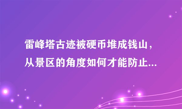 雷峰塔古迹被硬币堆成钱山，从景区的角度如何才能防止游客们扔硬币许愿？
