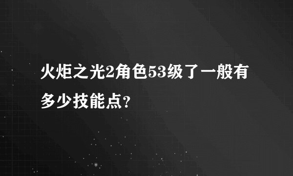 火炬之光2角色53级了一般有多少技能点？