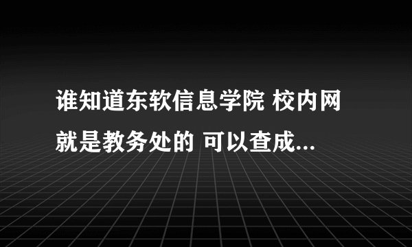 谁知道东软信息学院 校内网 就是教务处的 可以查成绩的内个网站
