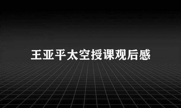 王亚平太空授课观后感