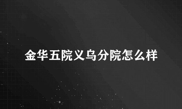 金华五院义乌分院怎么样