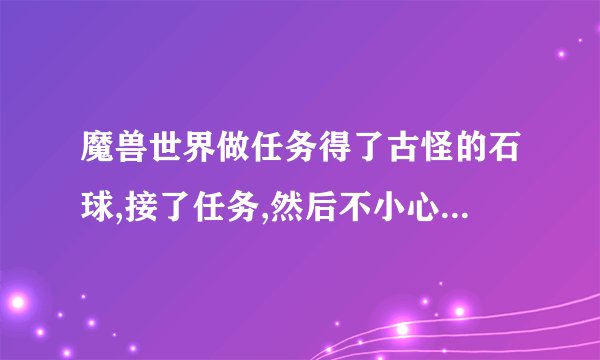 魔兽世界做任务得了古怪的石球,接了任务,然后不小心摧毁了石球,任务还在,怎么找回古怪的石球?