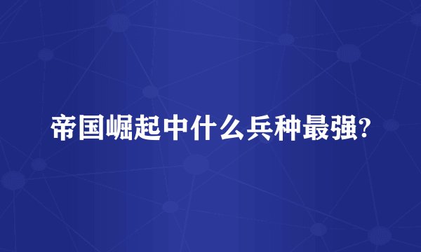 帝国崛起中什么兵种最强?