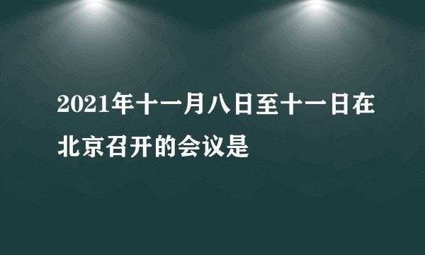 2021年十一月八日至十一日在北京召开的会议是