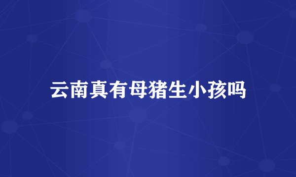 云南真有母猪生小孩吗