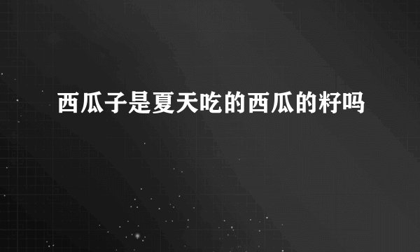西瓜子是夏天吃的西瓜的籽吗