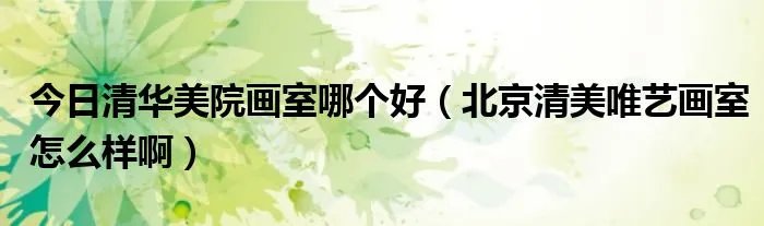 今日清华美院画室哪个好（北京清美唯艺画室怎么样啊）