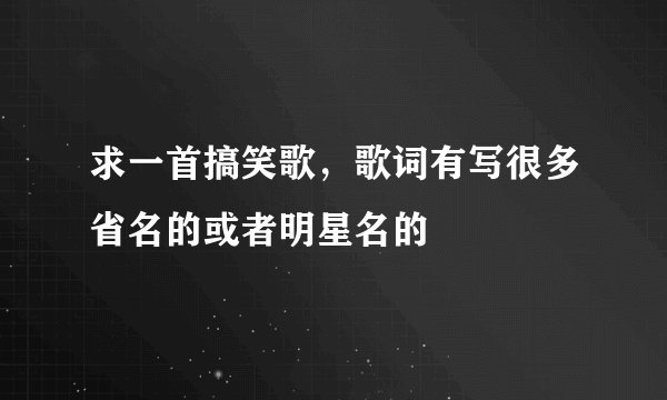 求一首搞笑歌,歌词有写很多省名的或者明星名的