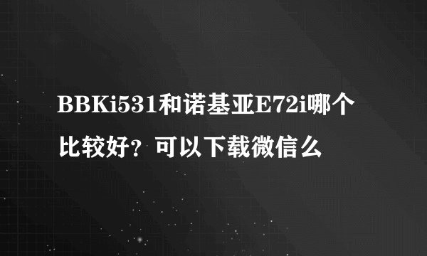 BBKi531和诺基亚E72i哪个比较好?可以下载微信么
