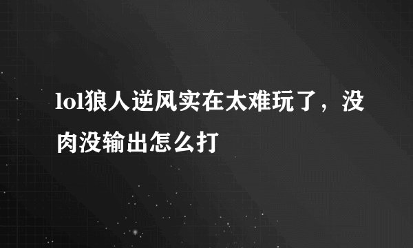 lol狼人逆风实在太难玩了，没肉没输出怎么打