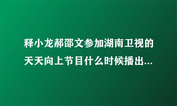 释小龙郝邵文参加湖南卫视的天天向上节目什么时候播出？？哪里可以观看？