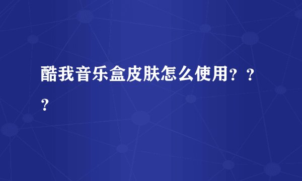 酷我音乐盒皮肤怎么使用???