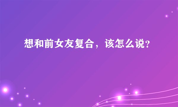 想和前女友复合，该怎么说？