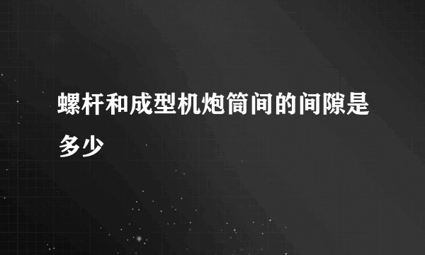 螺杆和成型机炮筒间的间隙是多少
