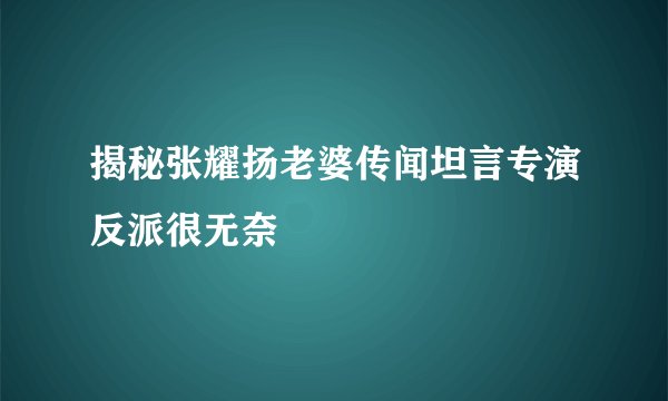 揭秘张耀扬老婆传闻坦言专演反派很无奈