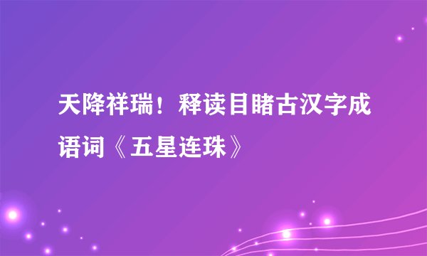 天降祥瑞！释读目睹古汉字成语词《五星连珠》
