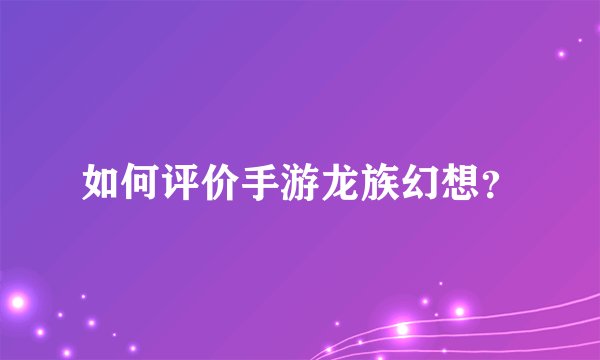 如何评价手游龙族幻想？