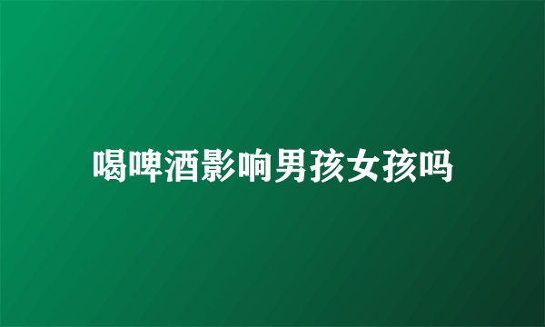 喝啤酒影响男孩女孩吗