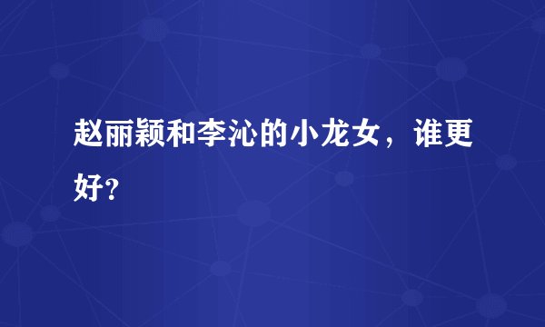 赵丽颖和李沁的小龙女，谁更好？