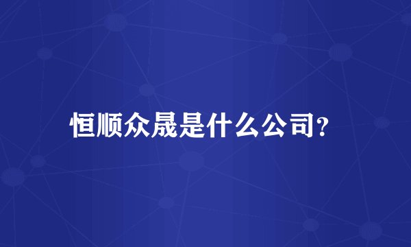 恒顺众晟是什么公司?