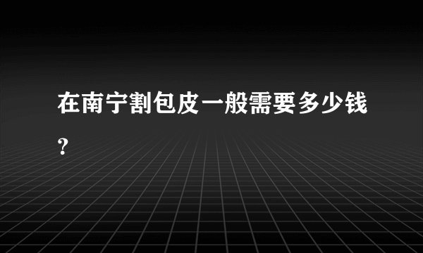 在南宁割包皮一般需要多少钱？