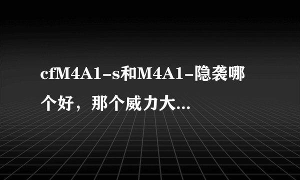 cfM4A1-s和M4A1-隐袭哪个好，那个威力大，哪个换弹快，打战场，幽灵，爆破，哪个好！！