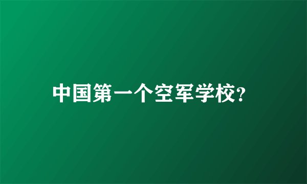 中国第一个空军学校？