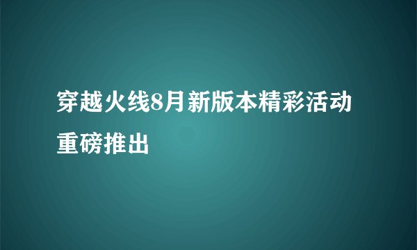 穿越火线8月新版本精彩活动重磅推出