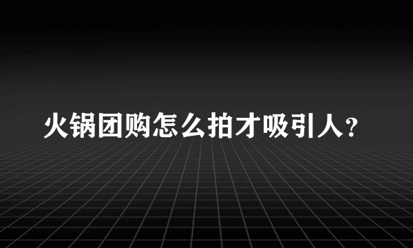 火锅团购怎么拍才吸引人？