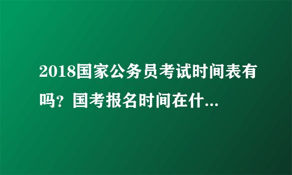2018国家公务员考试时间表有吗？国考报名时间在什么时候？