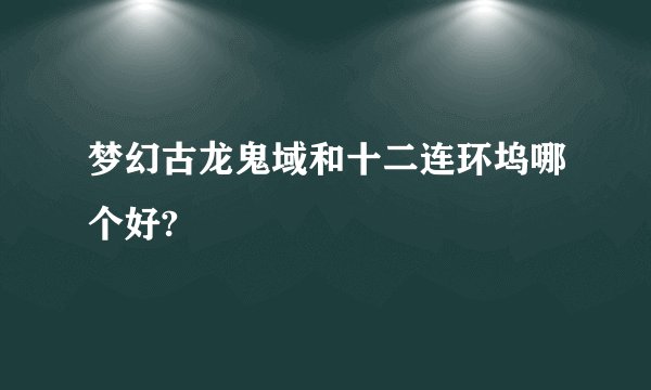 梦幻古龙鬼域和十二连环坞哪个好?