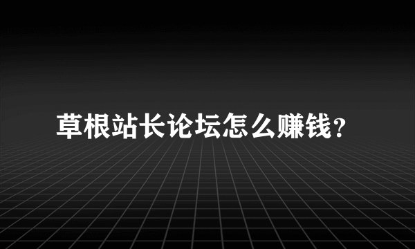 草根站长论坛怎么赚钱？