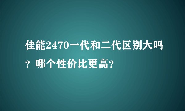 佳能2470一代和二代区别大吗？哪个性价比更高？