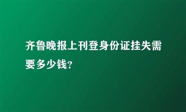 齐鲁晚报上刊登身份证挂失需要多少钱？