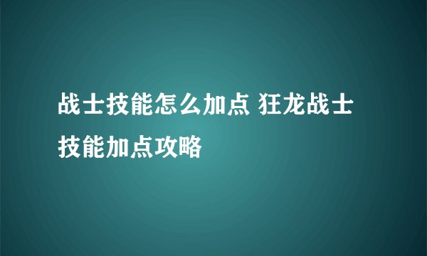 战士技能怎么加点 狂龙战士技能加点攻略