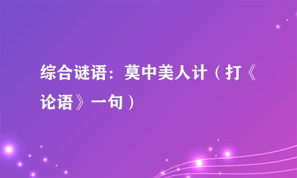 综合谜语:莫中美人计(打《论语》一句)
