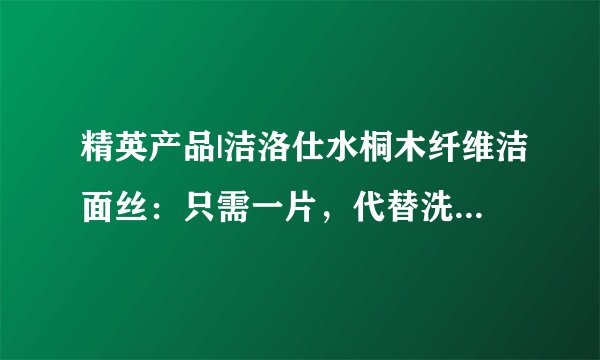 精英产品|洁洛仕水桐木纤维洁面丝:只需一片,代替洗面奶卸妆水