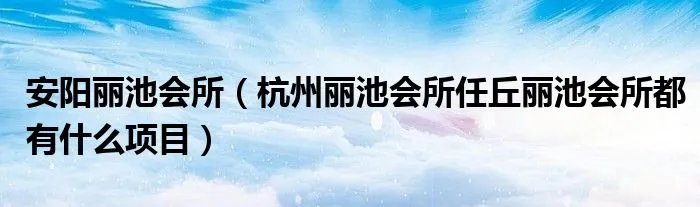 安阳丽池会所（杭州丽池会所任丘丽池会所都有什么项目）