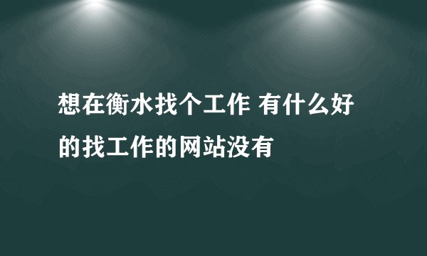 想在衡水找个工作 有什么好的找工作的网站没有