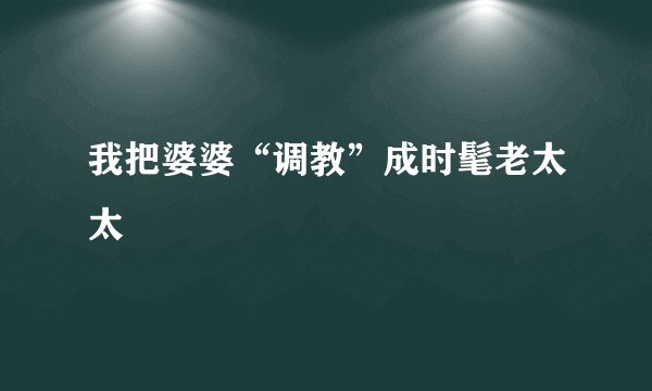 我把婆婆“调教”成时髦老太太