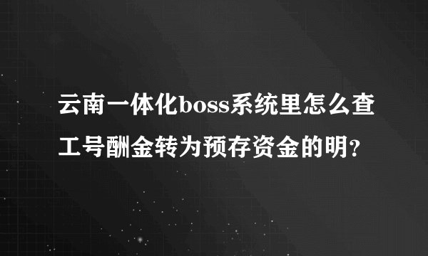 云南一体化boss系统里怎么查工号酬金转为预存资金的明?