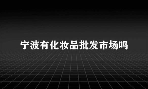 宁波有化妆品批发市场吗