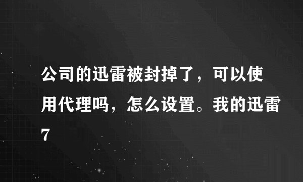 公司的迅雷被封掉了,可以使用代理吗,怎么设置。我的迅雷7