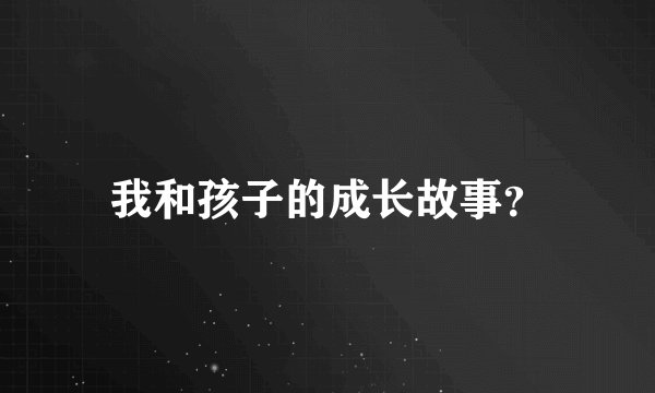 我和孩子的成长故事？